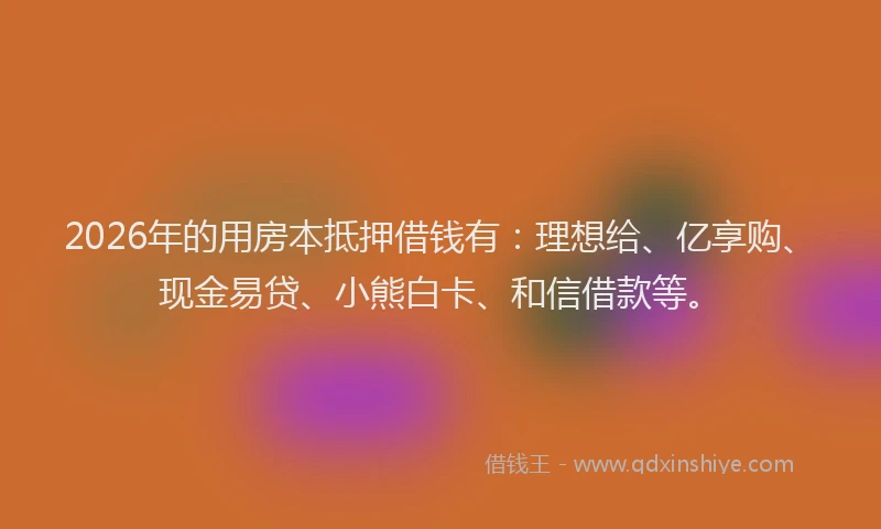 2026年的用房本抵押借钱有：理想给、亿享购、现金易贷、小熊白卡、和信借款等。