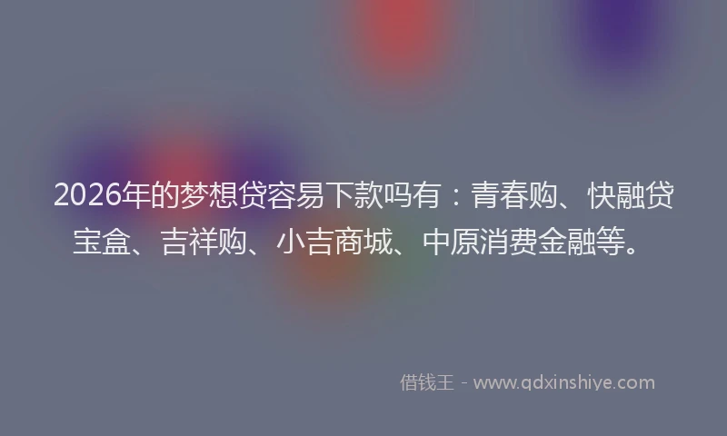 2026年的梦想贷容易下款吗有：青春购、快融贷宝盒、吉祥购、小吉商城、中原消费金融等。