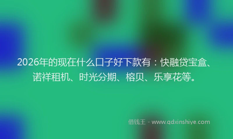 2026年的现在什么口子好下款有：快融贷宝盒、诺祥租机、时光分期、榕贝、乐享花等。