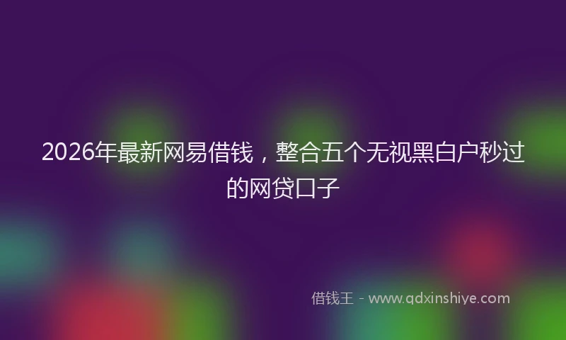 2026年最新网易借钱，整合五个无视黑白户秒过的网贷口子