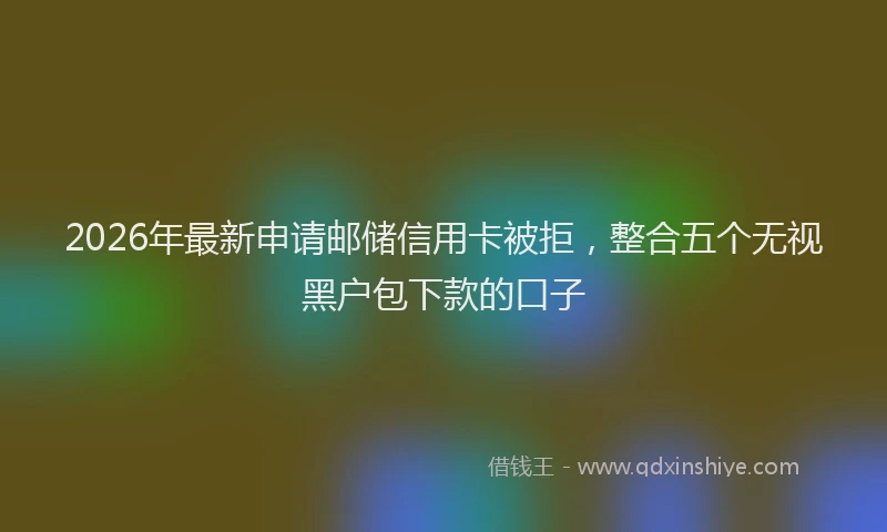 2026年最新申请邮储信用卡被拒，整合五个无视黑户包下款的口子