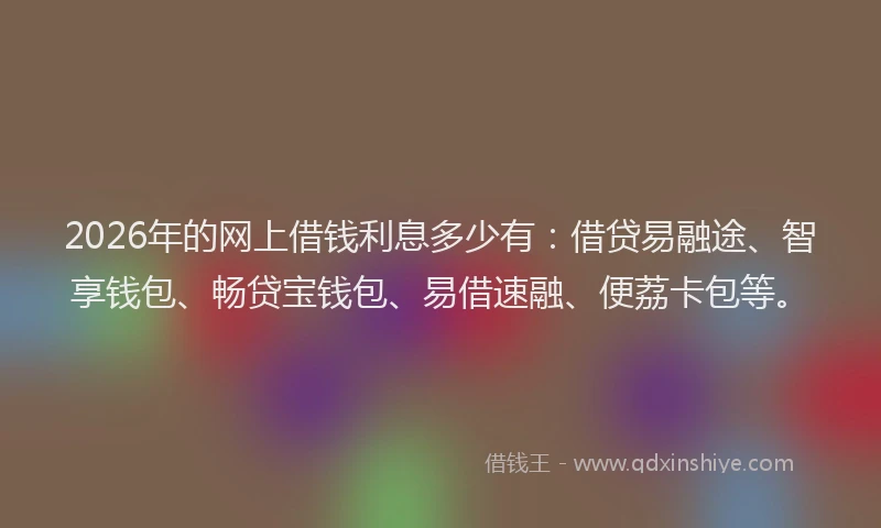 2026年的网上借钱利息多少有：借贷易融途、智享钱包、畅贷宝钱包、易借速融、便荔卡包等。