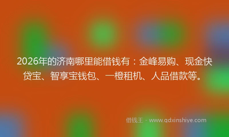 2026年的济南哪里能借钱有：金峰易购、现金快贷宝、智享宝钱包、一橙租机、人品借款等。