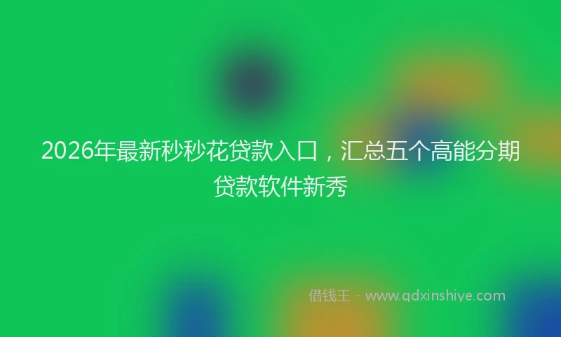 2026年最新秒秒花贷款入口，汇总五个高能分期贷款软件新秀