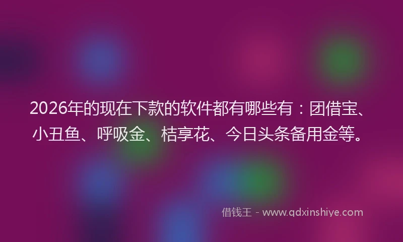2026年的现在下款的软件都有哪些有：团借宝、小丑鱼、呼吸金、桔享花、今日头条备用金等。