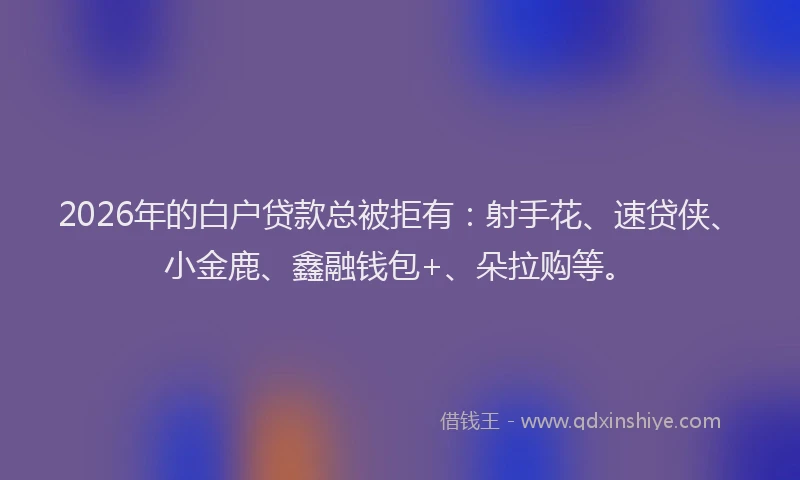 2026年的白户贷款总被拒有：射手花、速贷侠、小金鹿、鑫融钱包+、朵拉购等。