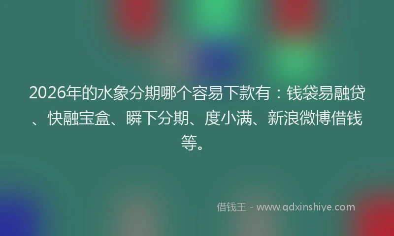 2026年的水象分期哪个容易下款有：钱袋易融贷、快融宝盒、瞬下分期、度小满、新浪微博借钱等。