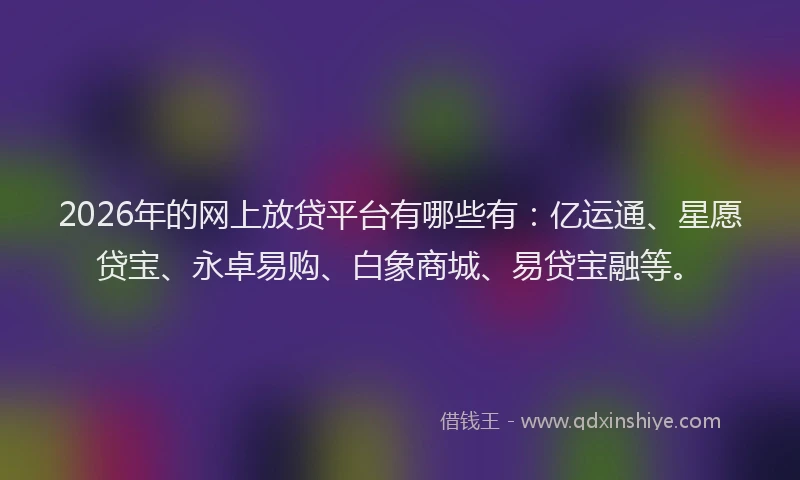 2026年的网上放贷平台有哪些有：亿运通、星愿贷宝、永卓易购、白象商城、易贷宝融等。