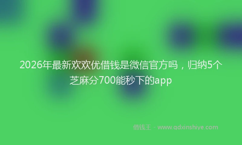 2026年最新欢欢优借钱是微信官方吗，归纳5个芝麻分700能秒下的app