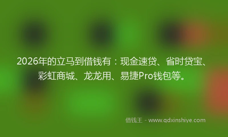 2026年的立马到借钱有：现金速贷、省时贷宝、彩虹商城、龙龙用、易捷Pro钱包等。
