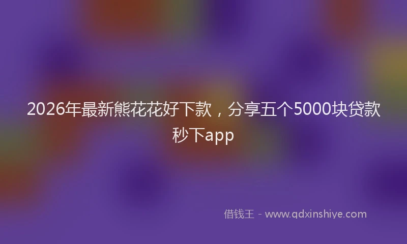 2026年最新熊花花好下款，分享五个5000块贷款秒下app