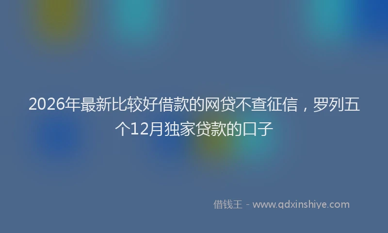 2026年最新比较好借款的网贷不查征信，罗列五个12月独家贷款的口子