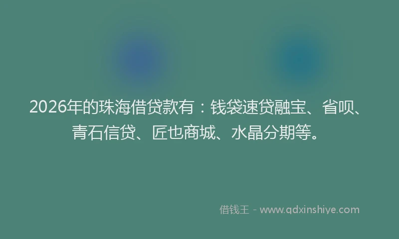 2026年的珠海借贷款有：钱袋速贷融宝、省呗、青石信贷、匠也商城、水晶分期等。