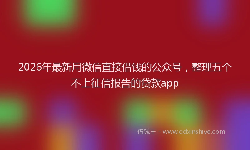 2026年最新用微信直接借钱的公众号，整理五个不上征信报告的贷款app