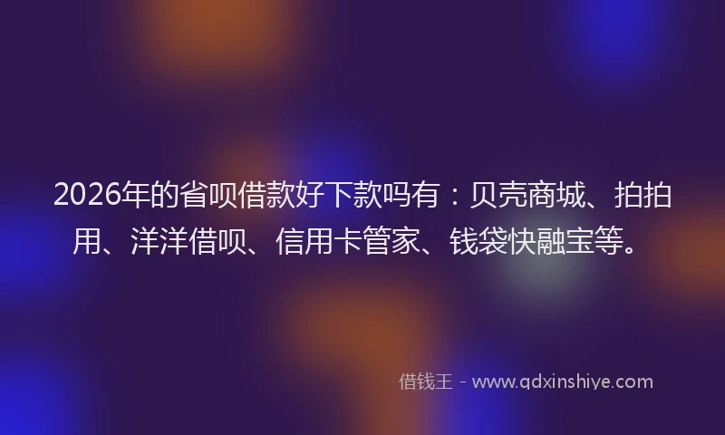 2026年的省呗借款好下款吗有：贝壳商城、拍拍用、洋洋借呗、信用卡管家、钱袋快融宝等。