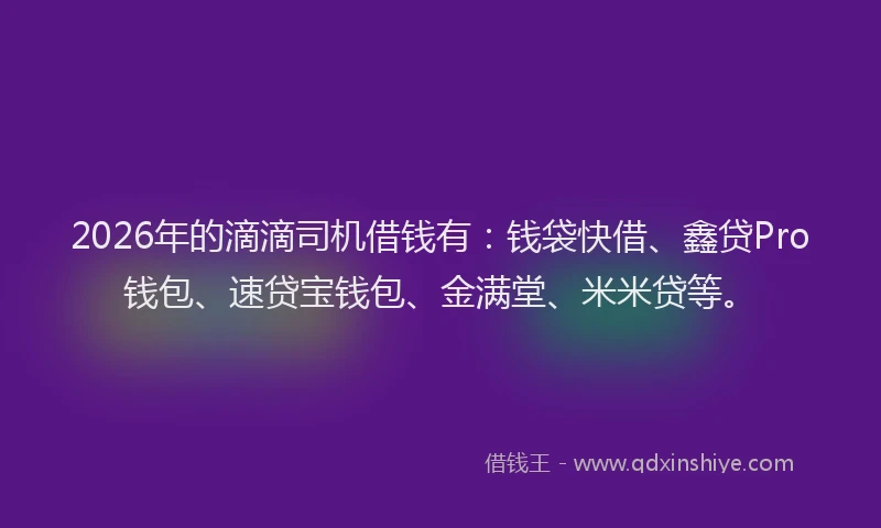 2026年的滴滴司机借钱有：钱袋快借、鑫贷Pro钱包、速贷宝钱包、金满堂、米米贷等。