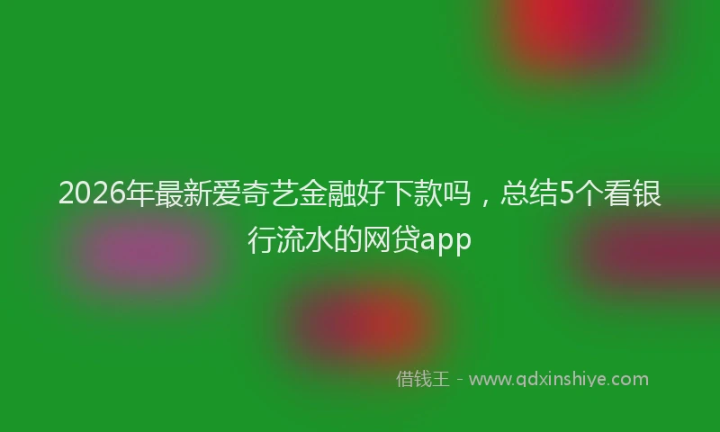 2026年最新爱奇艺金融好下款吗，总结5个看银行流水的网贷app