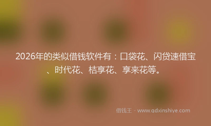 2026年的类似借钱软件有：口袋花、闪贷速借宝、时代花、桔享花、享来花等。