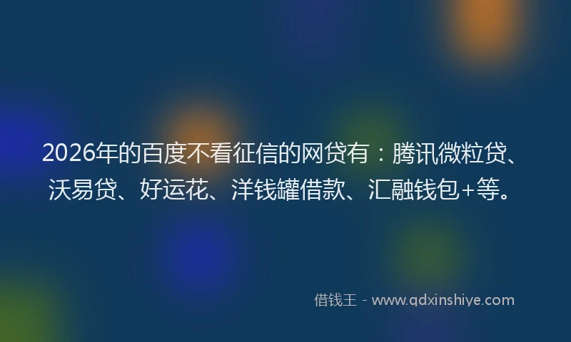 2026年的百度不看征信的网贷有：腾讯微粒贷、沃易贷、好运花、洋钱罐借款、汇融钱包+等。