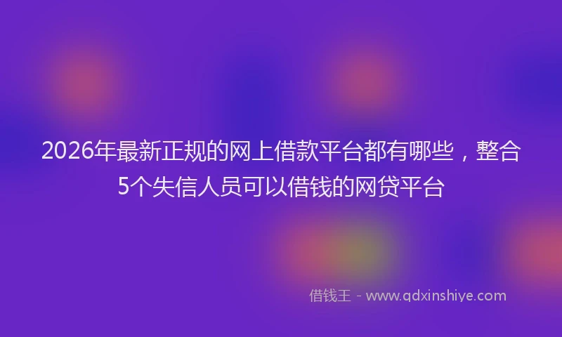 2026年最新正规的网上借款平台都有哪些，整合5个失信人员可以借钱的网贷平台