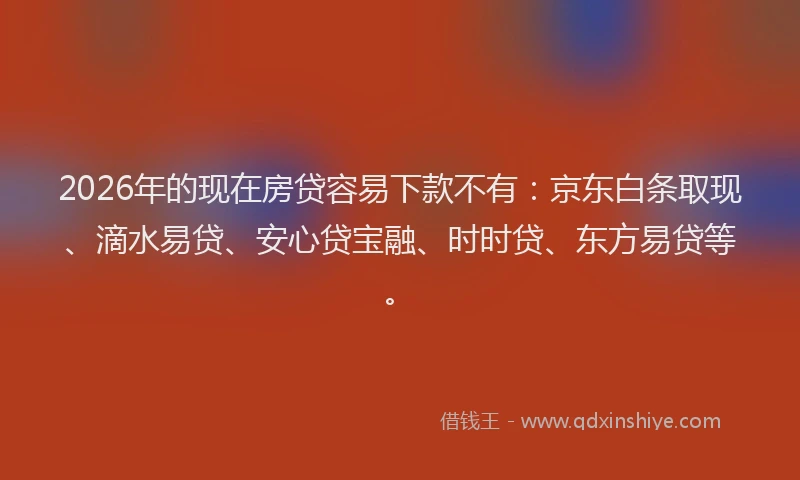 2026年的现在房贷容易下款不有：京东白条取现、滴水易贷、安心贷宝融、时时贷、东方易贷等。