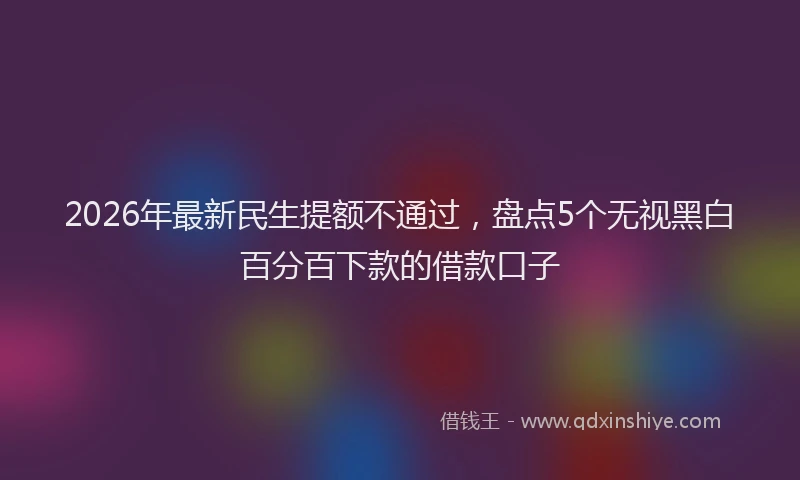 2026年最新民生提额不通过，盘点5个无视黑白百分百下款的借款口子
