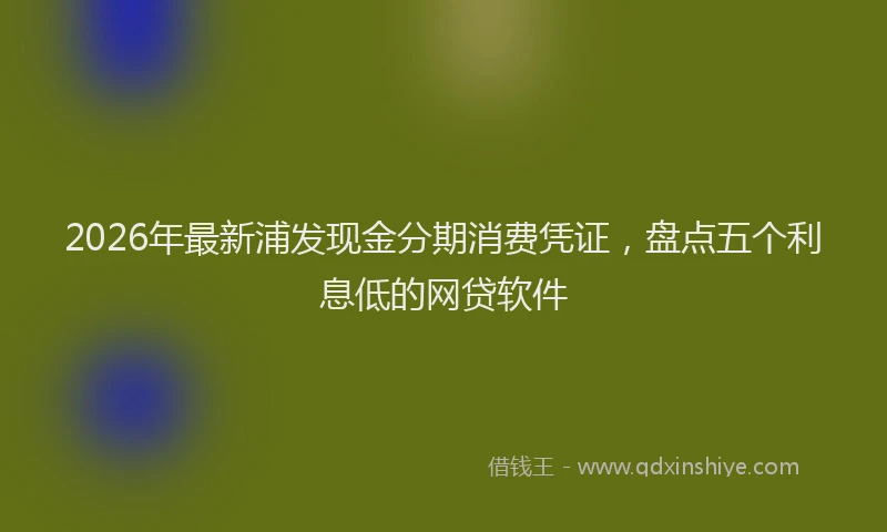 2026年最新浦发现金分期消费凭证，盘点五个利息低的网贷软件