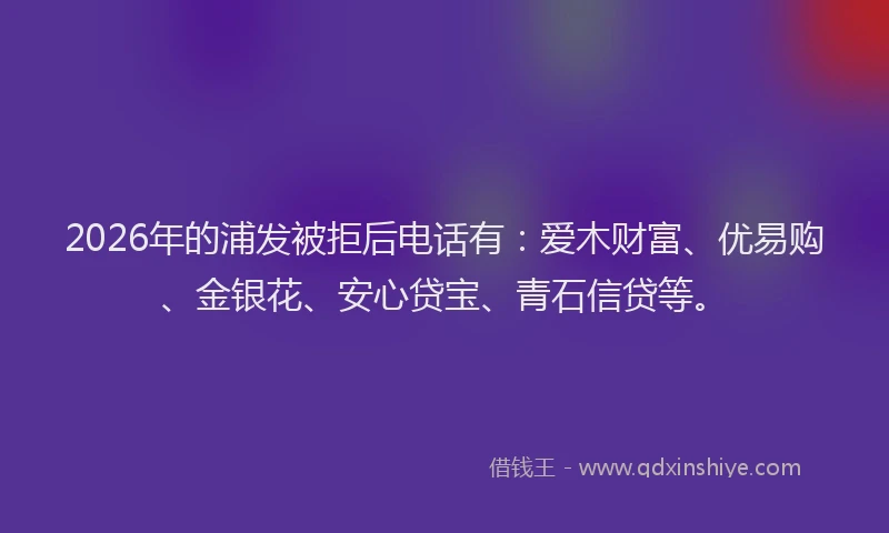 2026年的浦发被拒后电话有：爱木财富、优易购、金银花、安心贷宝、青石信贷等。