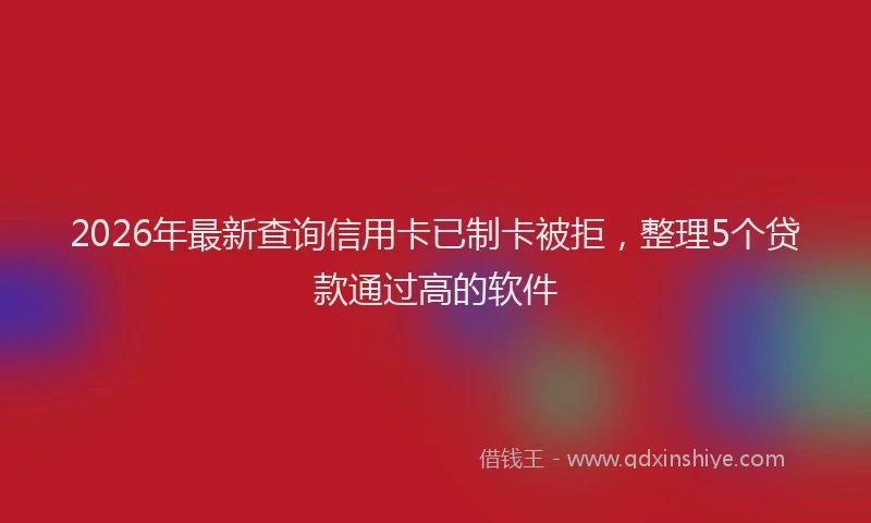 2026年最新查询信用卡已制卡被拒，整理5个贷款通过高的软件