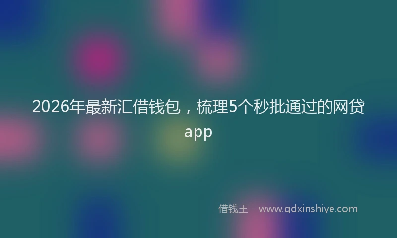 2026年最新汇借钱包，梳理5个秒批通过的网贷app
