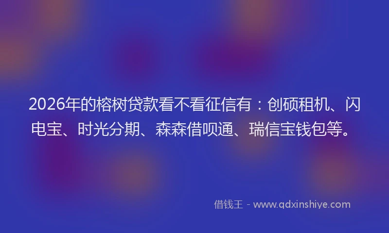 2026年的榕树贷款看不看征信有：创硕租机、闪电宝、时光分期、森森借呗通、瑞信宝钱包等。