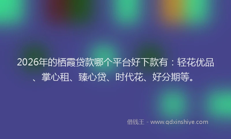 2026年的栖霞贷款哪个平台好下款有：轻花优品、掌心租、臻心贷、时代花、好分期等。