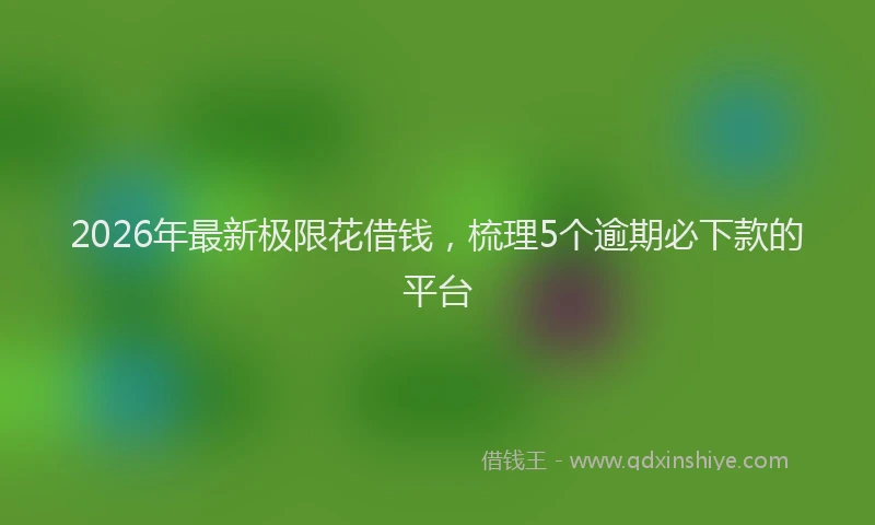 2026年最新极限花借钱，梳理5个逾期必下款的平台