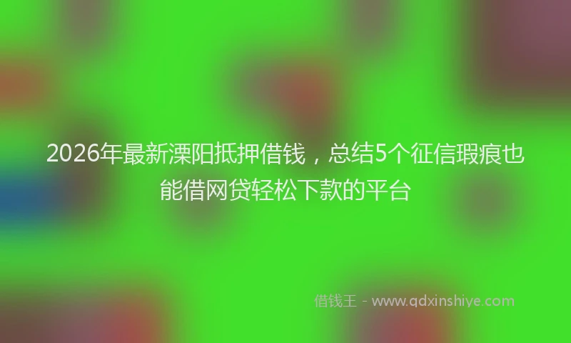 2026年最新溧阳抵押借钱，总结5个征信瑕疵也能借网贷轻松下款的平台