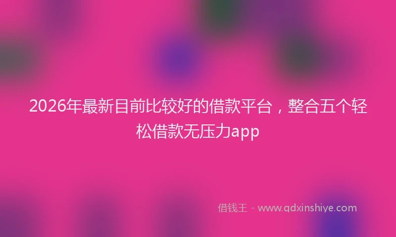 2026年最新目前比较好的借款平台，整合五个轻松借款无压力app