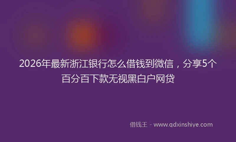 2026年最新浙江银行怎么借钱到微信，分享5个百分百下款无视黑白户网贷