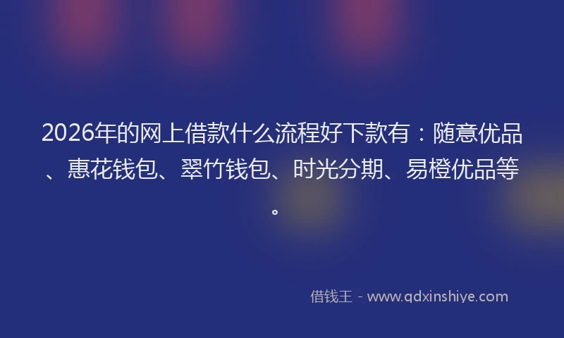 2026年的网上借款什么流程好下款有：随意优品、惠花钱包、翠竹钱包、时光分期、易橙优品等。