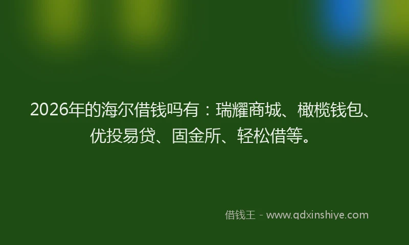 2026年的海尔借钱吗有：瑞耀商城、橄榄钱包、优投易贷、固金所、轻松借等。