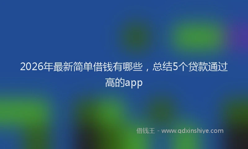 2026年最新简单借钱有哪些，总结5个贷款通过高的app