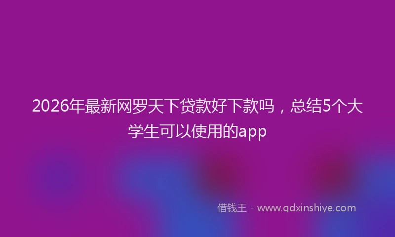 2026年最新网罗天下贷款好下款吗，总结5个大学生可以使用的app