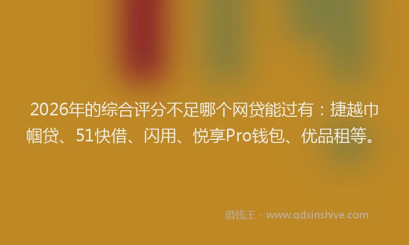 2026年的综合评分不足哪个网贷能过有：捷越巾帼贷、51快借、闪用、悦享Pro钱包、优品租等。