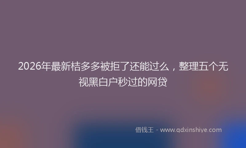 2026年最新桔多多被拒了还能过么，整理五个无视黑白户秒过的网贷