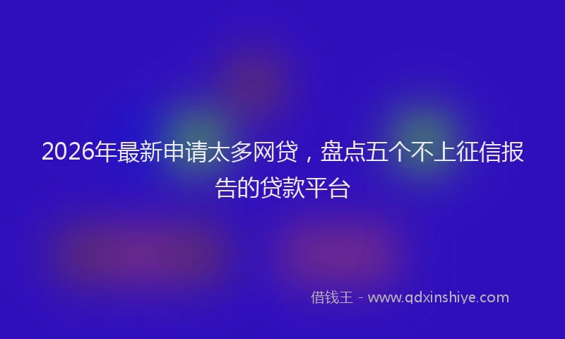 2026年最新申请太多网贷，盘点五个不上征信报告的贷款平台