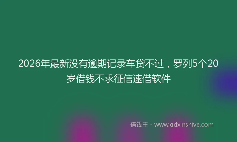 2026年最新没有逾期记录车贷不过，罗列5个20岁借钱不求征信速借软件