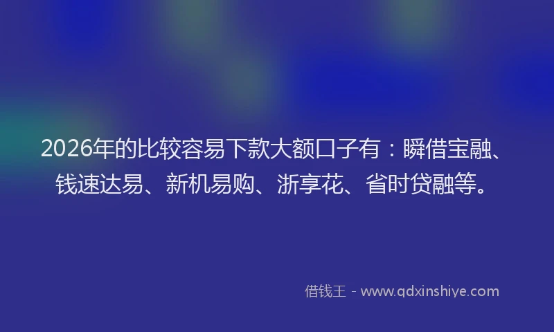 2026年的比较容易下款大额口子有：瞬借宝融、钱速达易、新机易购、浙享花、省时贷融等。
