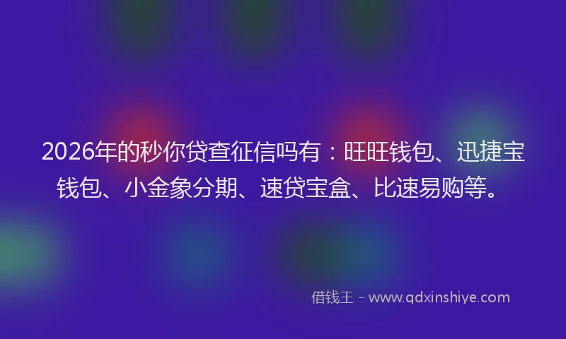 2026年的秒你贷查征信吗有：旺旺钱包、迅捷宝钱包、小金象分期、速贷宝盒、比速易购等。