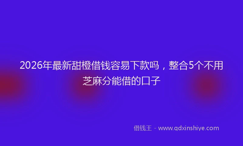 2026年最新甜橙借钱容易下款吗，整合5个不用芝麻分能借的口子