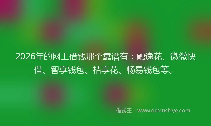 2026年的网上借钱那个靠谱有：融逸花、微微快借、智享钱包、桔享花、畅易钱包等。