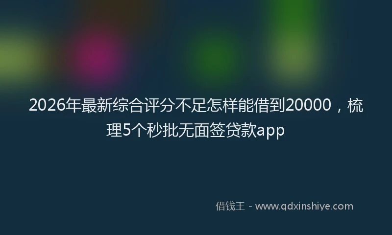 2026年最新综合评分不足怎样能借到20000，梳理5个秒批无面签贷款app