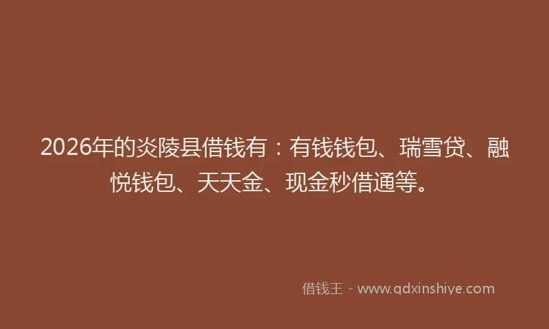 2026年的炎陵县借钱有：有钱钱包、瑞雪贷、融悦钱包、天天金、现金秒借通等。